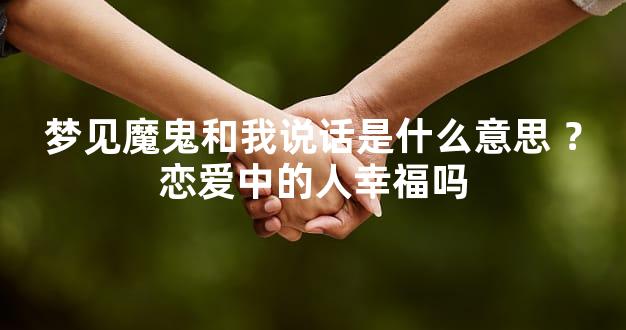 梦见魔鬼和我说话是什么意思 ？恋爱中的人幸福吗